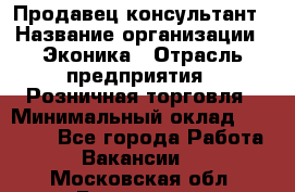 Продавец-консультант › Название организации ­ Эконика › Отрасль предприятия ­ Розничная торговля › Минимальный оклад ­ 35 000 - Все города Работа » Вакансии   . Московская обл.,Бронницы г.